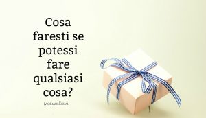 Cosa faresti se potessi fare qualsiasi cosa?