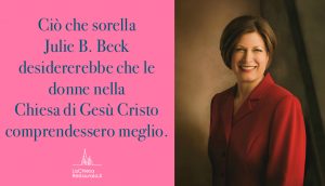 Ciò che sorella Julie B. Beck desidererebbe che le donne nella Chiesa comprendessero meglio